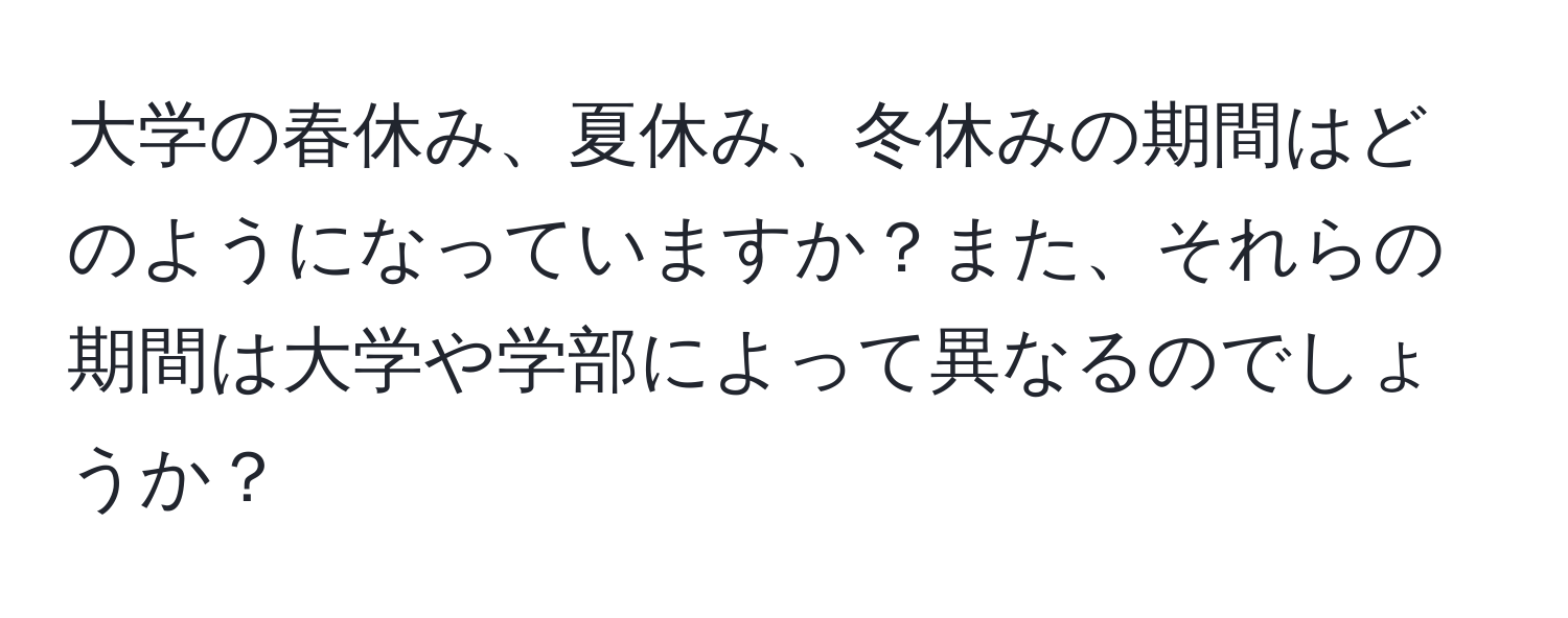 大学の春休み、夏休み、冬休みの期間はどのようになっていますか？また、それらの期間は大学や学部によって異なるのでしょうか？