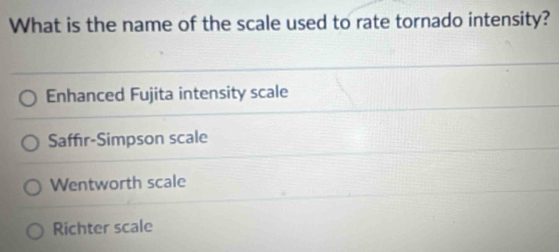 What is the name of the scale used to rate tornado intensity?
Enhanced Fujita intensity scale
Saffır-Simpson scale
Wentworth scale
Richter scale