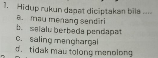 Hidup rukun dapat diciptakan bila ....
a. mau menang sendiri
b. selalu berbeda pendapat
c. saling menghargai
d. tidak mau tolong menolong