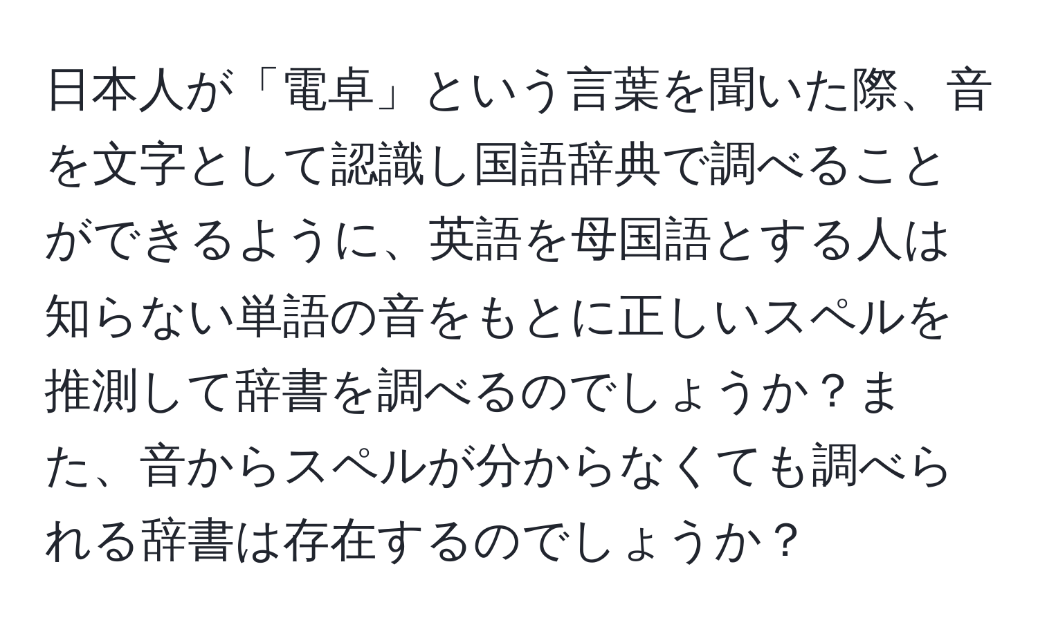 日本人が「電卓」という言葉を聞いた際、音を文字として認識し国語辞典で調べることができるように、英語を母国語とする人は知らない単語の音をもとに正しいスペルを推測して辞書を調べるのでしょうか？また、音からスペルが分からなくても調べられる辞書は存在するのでしょうか？