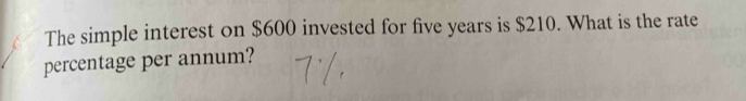 The simple interest on $600 invested for five years is $210. What is the rate 
percentage per annum?