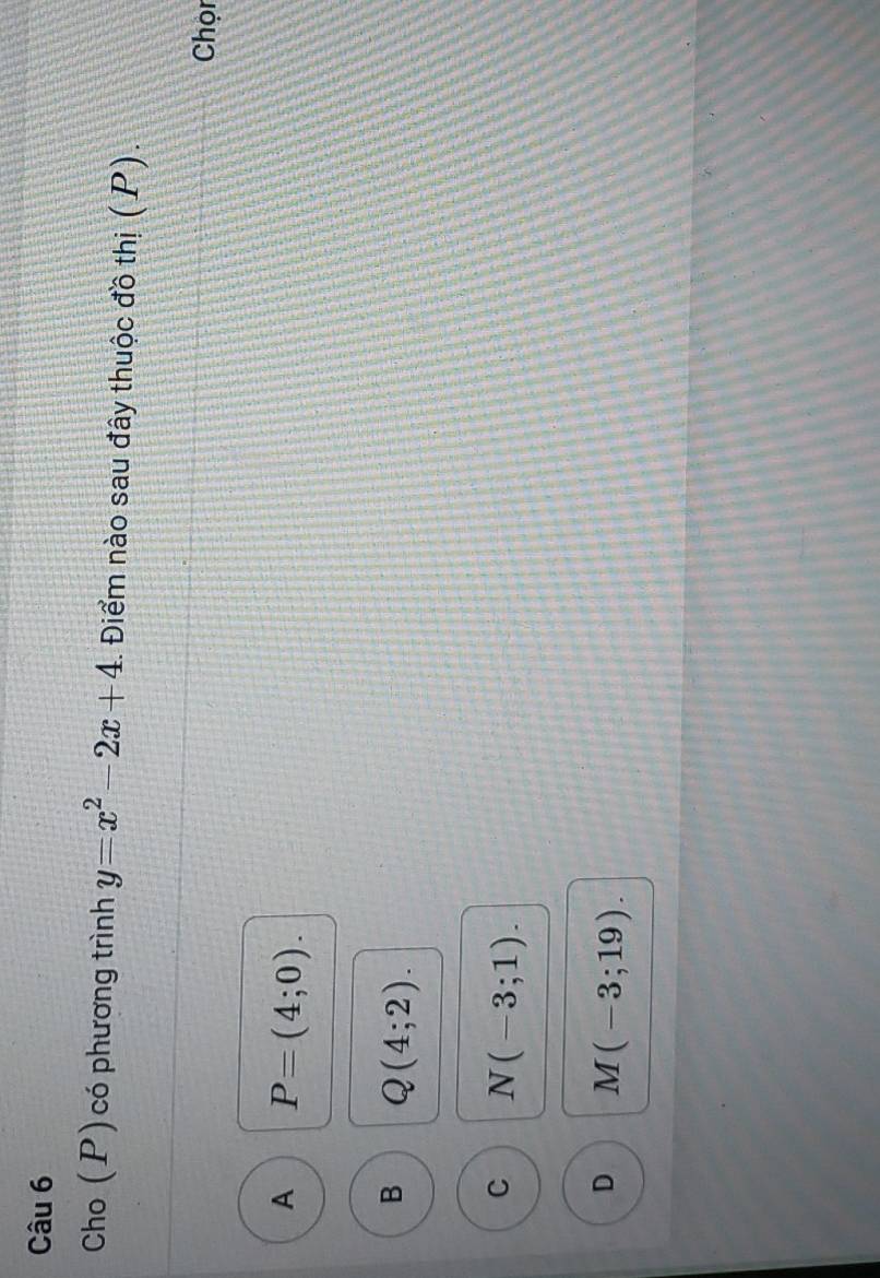 Cho (P) có phương trình y=x^2-2x+4 :. Điểm nào sau đây thuộc đồ thị (P).
Chọn
A P=(4;0).
B Q(4;2).
C N(-3;1).
D M(-3;19).