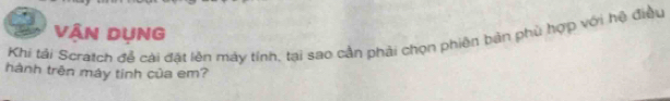 Vân Dụng 
Khi tải Scratch để cài đặt lên máy tính, tại sao cần phải chọn phiên bản phù hợp với hệ điều 
hành trên máy tinh của em?