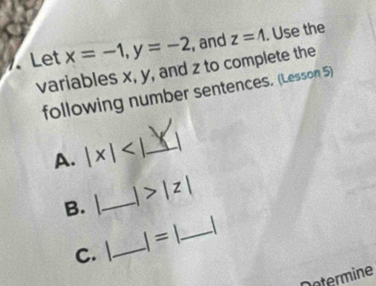 Let x=-1, y=-2 , and z=wedge. Use the 
variables x, y, and z to complete the 
following number sentences. (Lesson 5) 
A. |x| _ 
B. _ |>|z|
c. |_ I=1 _ 
otermine