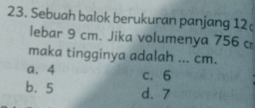 Sebuah balok berukuran panjang 12
lebar 9 cm. Jika volumenya 756 c
maka tingginya adalah ... cm.
a. 4
c. 6
b. 5
d. 7