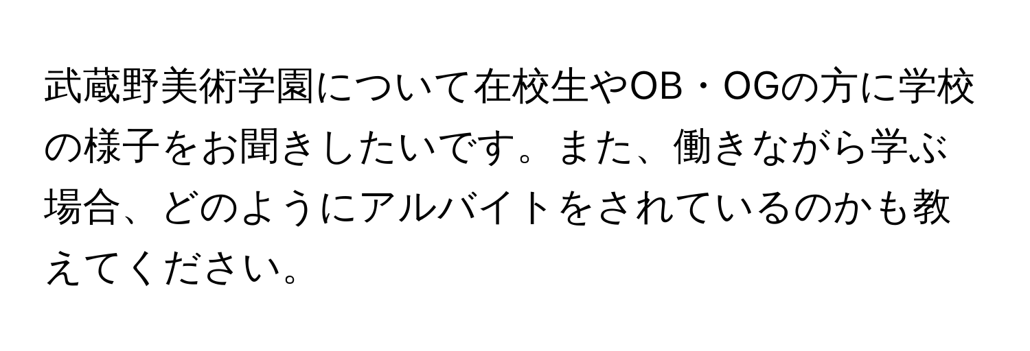 武蔵野美術学園について在校生やOB・OGの方に学校の様子をお聞きしたいです。また、働きながら学ぶ場合、どのようにアルバイトをされているのかも教えてください。