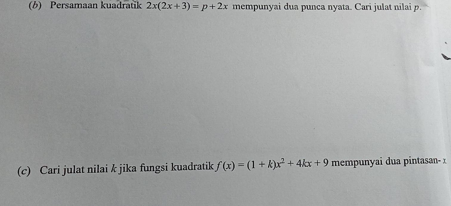 Persamaan kuadratik 2x(2x+3)=p+2x mempunyai dua punca nyata. Cari julat nilai p. 
(c) Cari julat nilai k jika fungsi kuadratik f(x)=(1+k)x^2+4kx+9 mempunyai dua pintasan- x