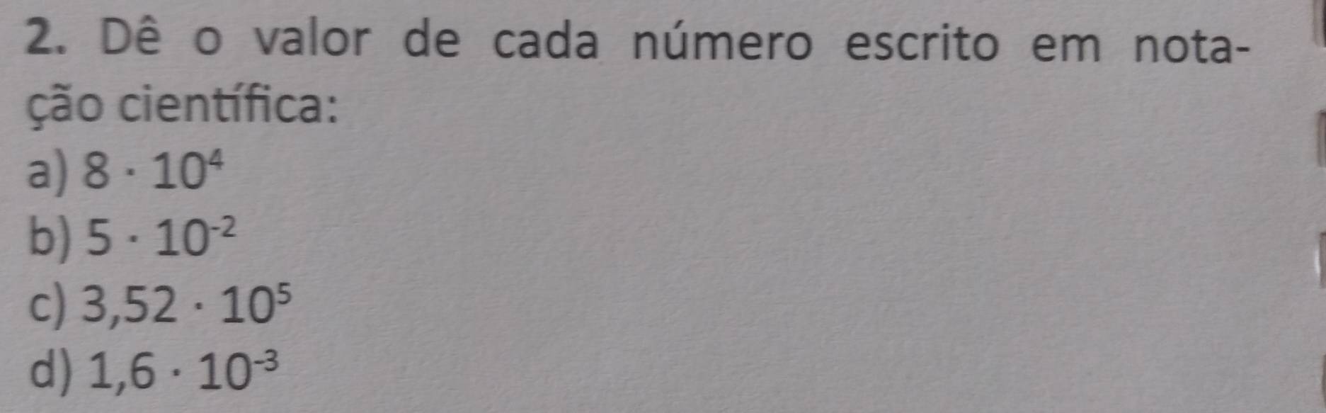 Dê o valor de cada número escrito em nota- 
ção científica: 
a) 8· 10^4
b) 5· 10^(-2)
c) 3,52· 10^5
d) 1,6· 10^(-3)