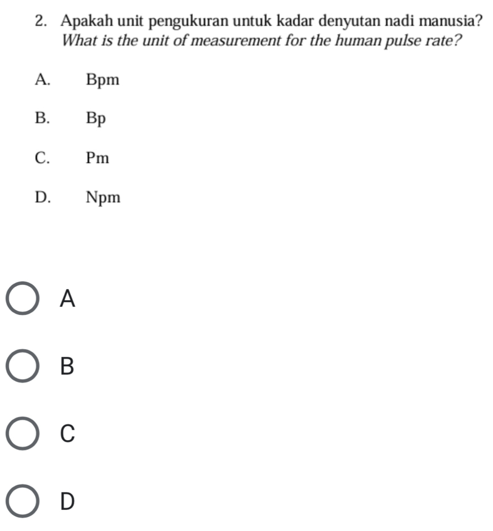 Apakah unit pengukuran untuk kadar denyutan nadi manusia?
What is the unit of measurement for the human pulse rate?
A. Bpm
B. Bp
C. Pm
D. Npm
A
B
C
D