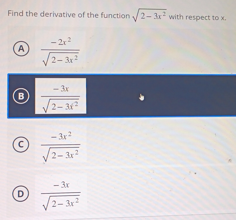 Find the derivative of the function sqrt(2-3x^2) with respect to x.
A  (-2x^2)/sqrt(2-3x^2) 
B  (-3x)/sqrt(2-3x^2) 
 (-3x^2)/sqrt(2-3x^2) 
D  (-3x)/sqrt(2-3x^2) 