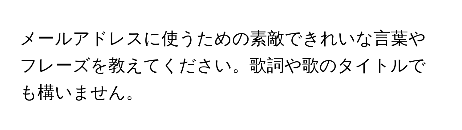 メールアドレスに使うための素敵できれいな言葉やフレーズを教えてください。歌詞や歌のタイトルでも構いません。