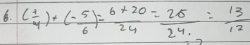 ( 1/4 )+(- 5/6 )= (6* 20)/24 = 26/24. = 13/12 