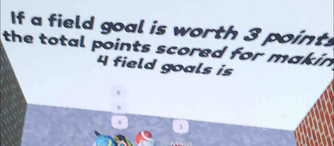 If a field goal is worth 3 points 
the total points scored for makin .
4 field goals is