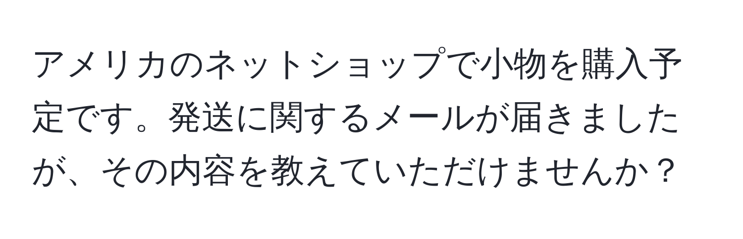 アメリカのネットショップで小物を購入予定です。発送に関するメールが届きましたが、その内容を教えていただけませんか？