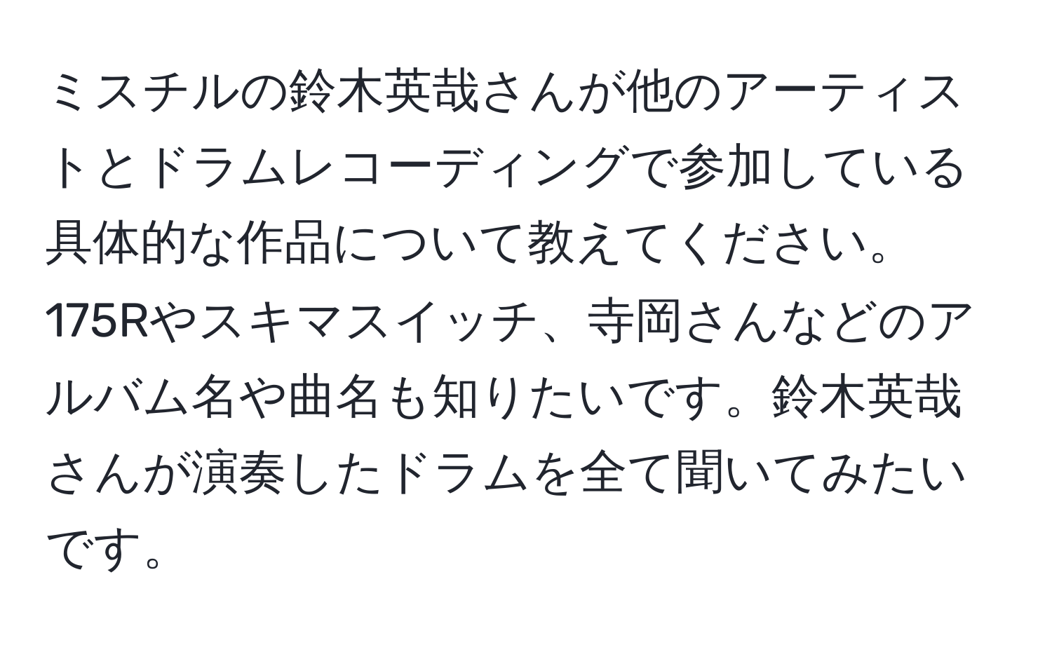 ミスチルの鈴木英哉さんが他のアーティストとドラムレコーディングで参加している具体的な作品について教えてください。175Rやスキマスイッチ、寺岡さんなどのアルバム名や曲名も知りたいです。鈴木英哉さんが演奏したドラムを全て聞いてみたいです。