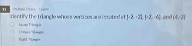 pomt
Identify the triangle whose vertices are located at (-2,-2), (-2,-6), and (4/2)
Acute Triangle
Obtuse Triangle
Right Triangle