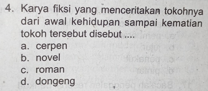 Karya fiksi yang menceritakan tokohnya
dari awal kehidupan sampai kematian
tokoh tersebut disebut ....
a. cerpen
b. novel
c. roman
d. dongeng