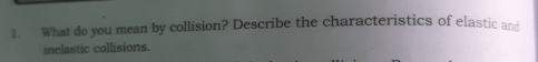 What do you mean by collision? Describe the characteristics of elastic and 
inelastic collisions.