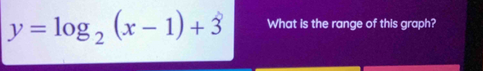 y=log _2(x-1)+3 What is the range of this graph?