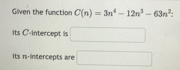 Given the function C(n)=3n^4-12n^3-63n^2 : 
its C -intercept is □ 
its n -intercepts are □