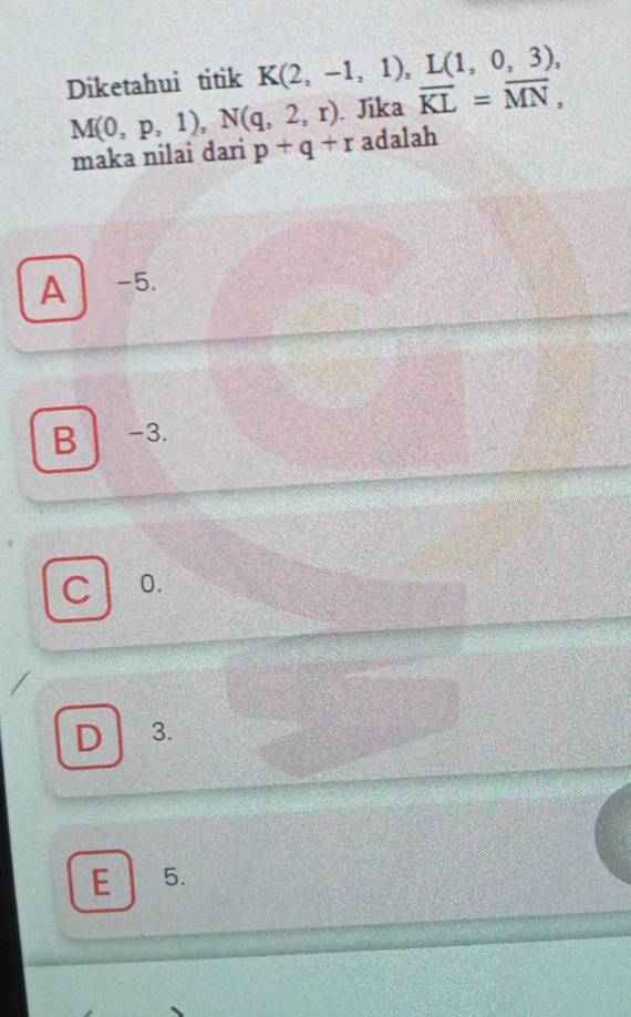 Diketahuì titik K(2,-1,1), L(1,0,3),
M(0,p,1), N(q,2,r). Jika vector KL=vector MN, 
maka nilai dari p+q+r adalah
A -5.
B -3.
C 0.
D 3.
E 5.