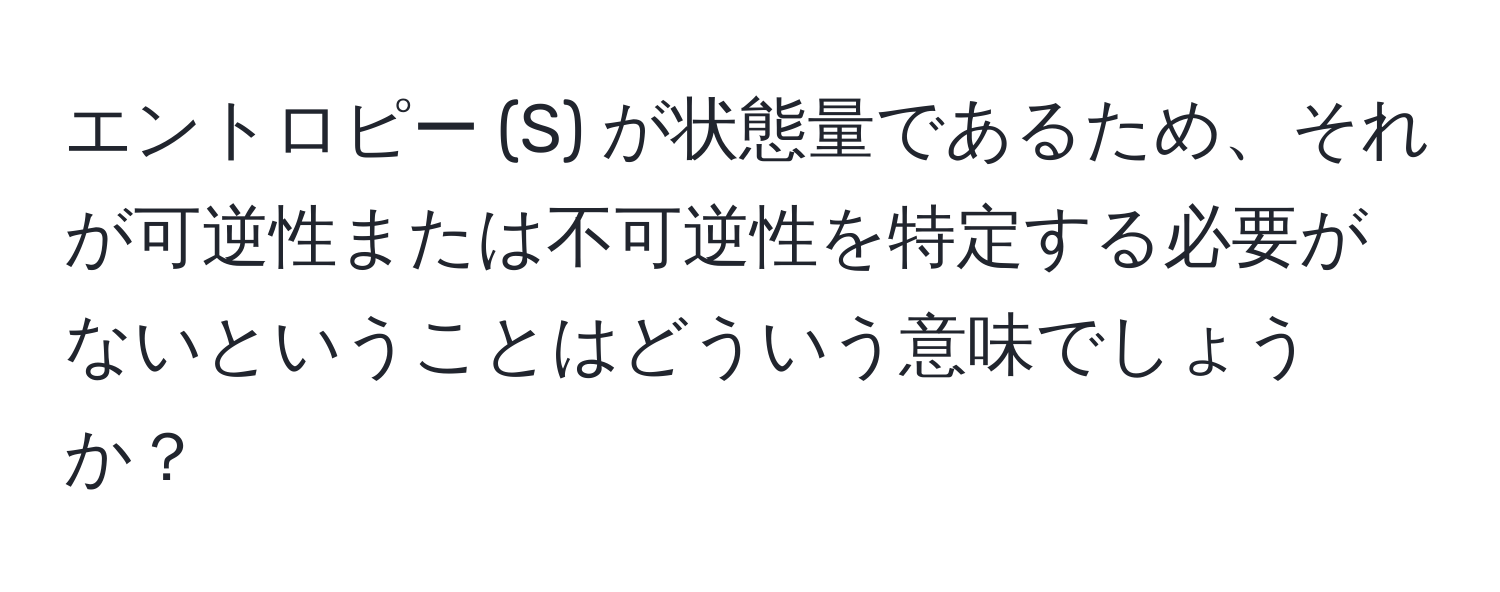 エントロピー (S) が状態量であるため、それが可逆性または不可逆性を特定する必要がないということはどういう意味でしょうか？