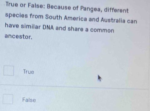 True or False: Because of Pangea, different
species from South America and Australia can
have similar DNA and share a common
ancestor.
^□  True
False