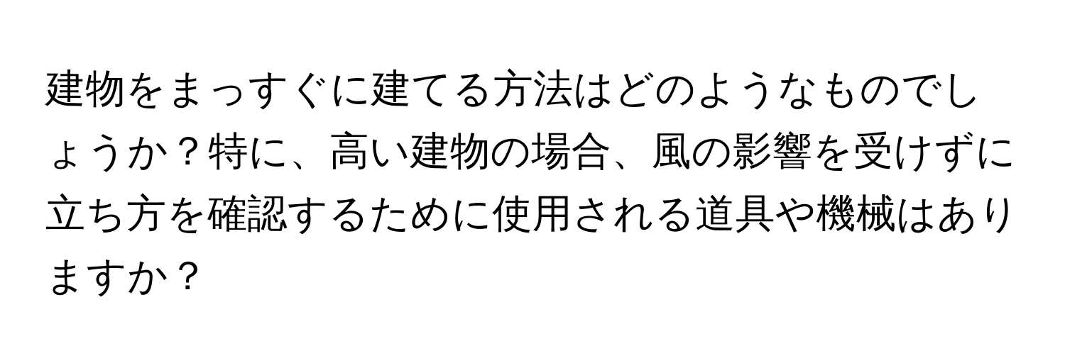 建物をまっすぐに建てる方法はどのようなものでしょうか？特に、高い建物の場合、風の影響を受けずに立ち方を確認するために使用される道具や機械はありますか？