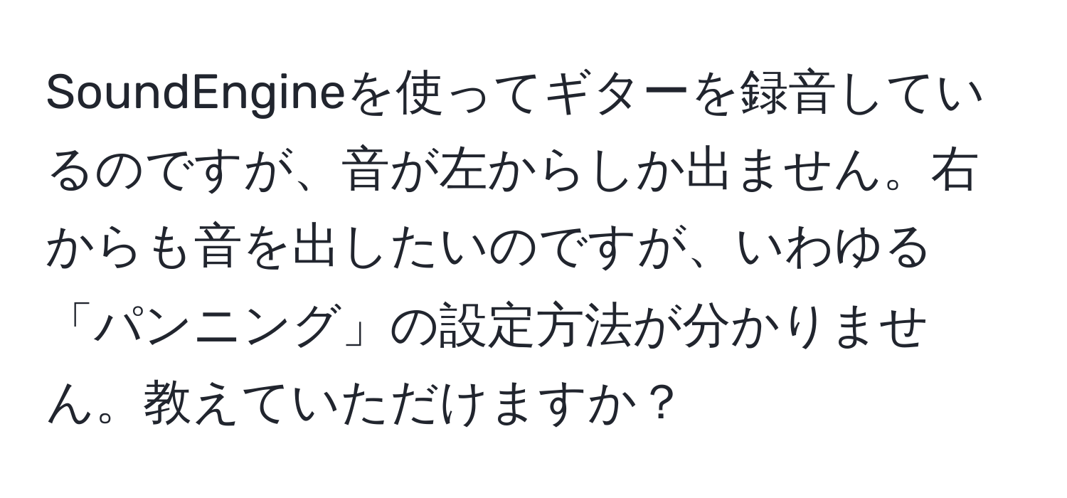 SoundEngineを使ってギターを録音しているのですが、音が左からしか出ません。右からも音を出したいのですが、いわゆる「パンニング」の設定方法が分かりません。教えていただけますか？