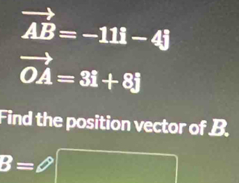 vector AB=-11i-4j
vector OA=3i+8j
Find the position vector of B.
B=θ