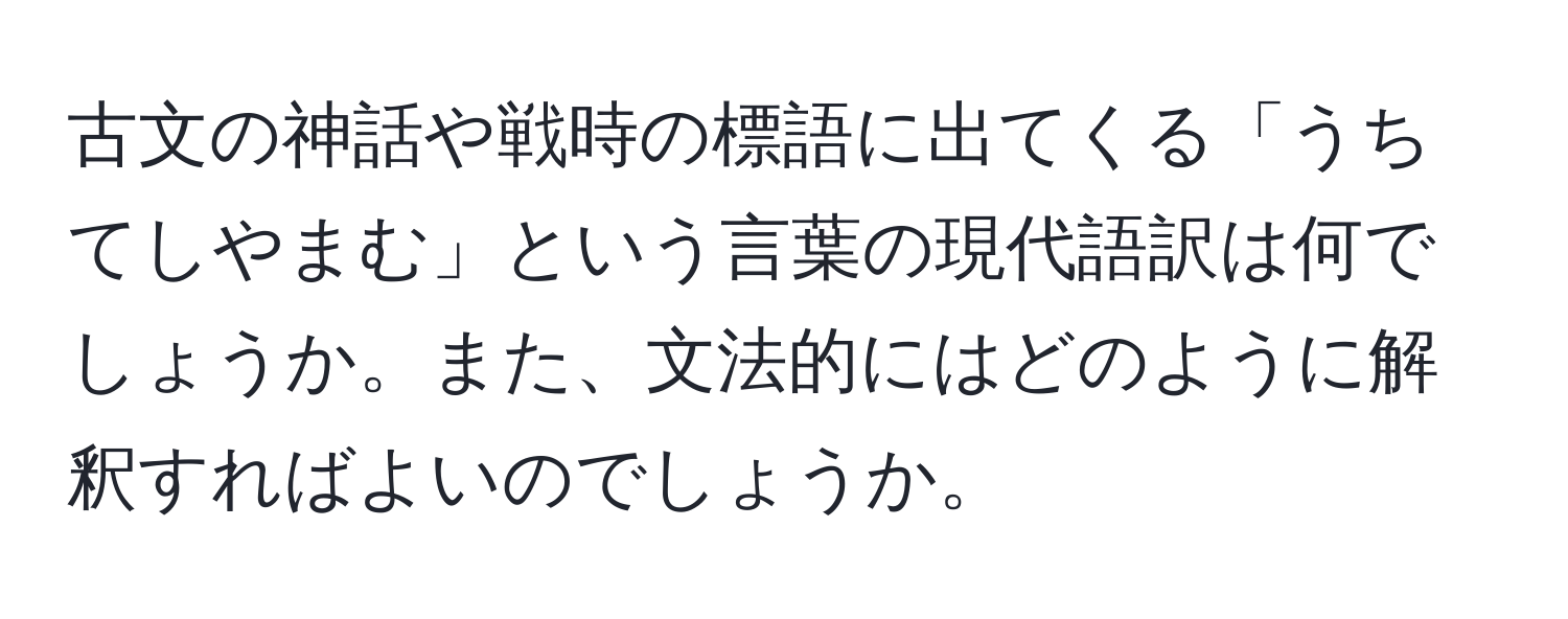 古文の神話や戦時の標語に出てくる「うちてしやまむ」という言葉の現代語訳は何でしょうか。また、文法的にはどのように解釈すればよいのでしょうか。