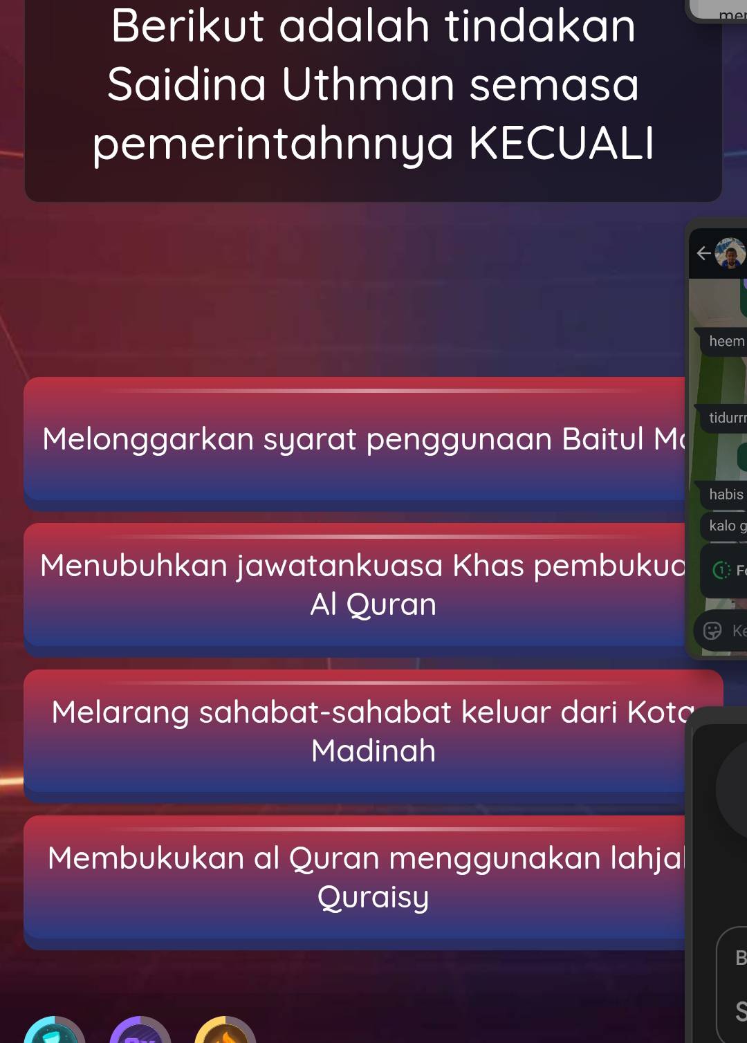 Berikut adalah tindakan
mer
Saidina Uthman semasa
pemerintahnnya KECUALI
heem
tidurr
Melonggarkan syarat penggunaan Baitul M
habis
kalo g
Menubuhkan jawatankuasa Khas pembukud F
Al Quran
Ke
Melarang sahabat-sahabat keluar dari Kotč
Madinah
Membukukan al Quran menggunakan lahja
Quraisy
B