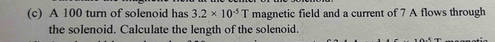 A 100 turn of solenoid has 3.2* 10^(-5)T magnetic field and a current of 7 A flows through 
the solenoid. Calculate the length of the solenoid.