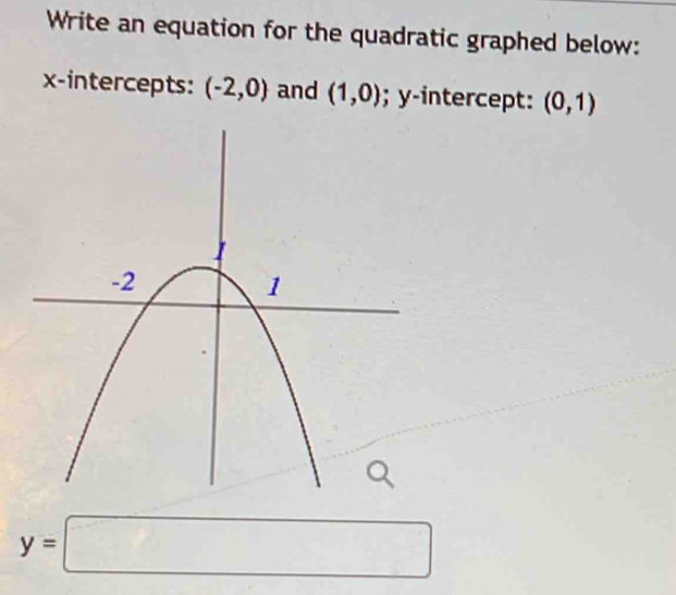 Write an equation for the quadratic graphed below: 
x-intercepts: (-2,0) and (1,0); y-intercept: (0,1)
y=□