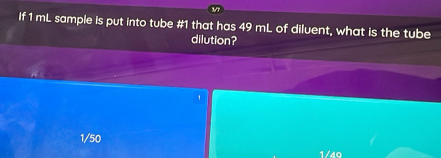 3/7
If 1 mL sample is put into tube # 1 that has 49 mL of diluent, what is the tube
dilution?
1
1/50
1/40