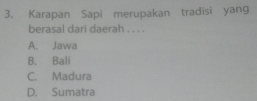 Karapan Sapi merupakan tradisi yang
berasal dari daerah . . . .
A. Jawa
B. Bali
C. Madura
D. Sumatra