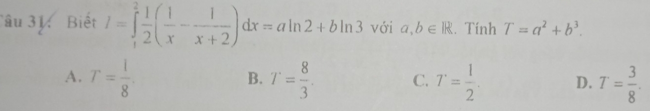 âu 31. Biết I=∈tlimits _1^(2frac 1)2( 1/x - 1/x+2 )dx=aln 2+bln 3 với a,b∈ R 、 Tính T=a^2+b^3.
A. T= 1/8 . T= 8/3 . T= 1/2 . T= 3/8 . 
B.
C.
D.