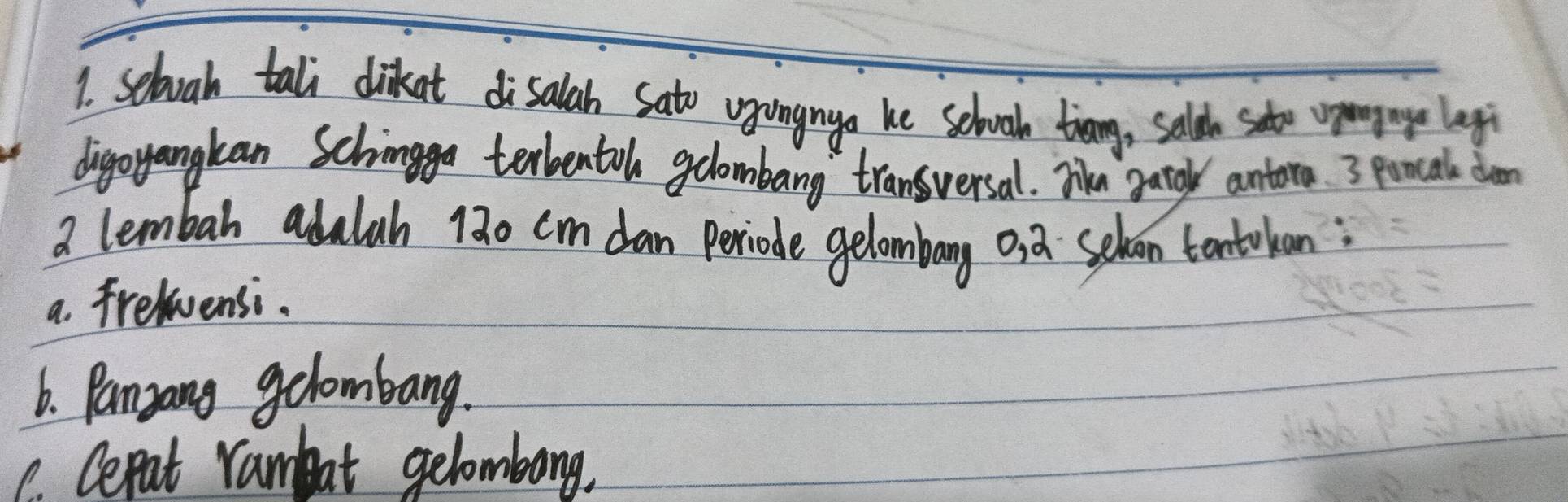 sebvah tali dikat disalah sato uyangnga he selook tiany, sald sato wprngmge lag 
digoyangkan Schingga terbentol gclombang transversal. Tn gatoy antora. 3 poncal drem 
a lembah adalah 130 cm dan periode gelombang osa sehvaon tantoban; 
a. Frelvensi. 
6. Panyang golombang. 
1. Cepat rambat gelombong.