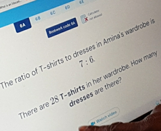 What is an Educati... 
6E 
6D 
6C 
Calculator 
6B 
Bookwork code: 6A not allowed 
6A 
he ratio of T-shirts to dresses in Amina's wardrobe
7:6. 
here are 28 T-shirts in her wardrobe. How ma 
dresses are there? 
Watch video