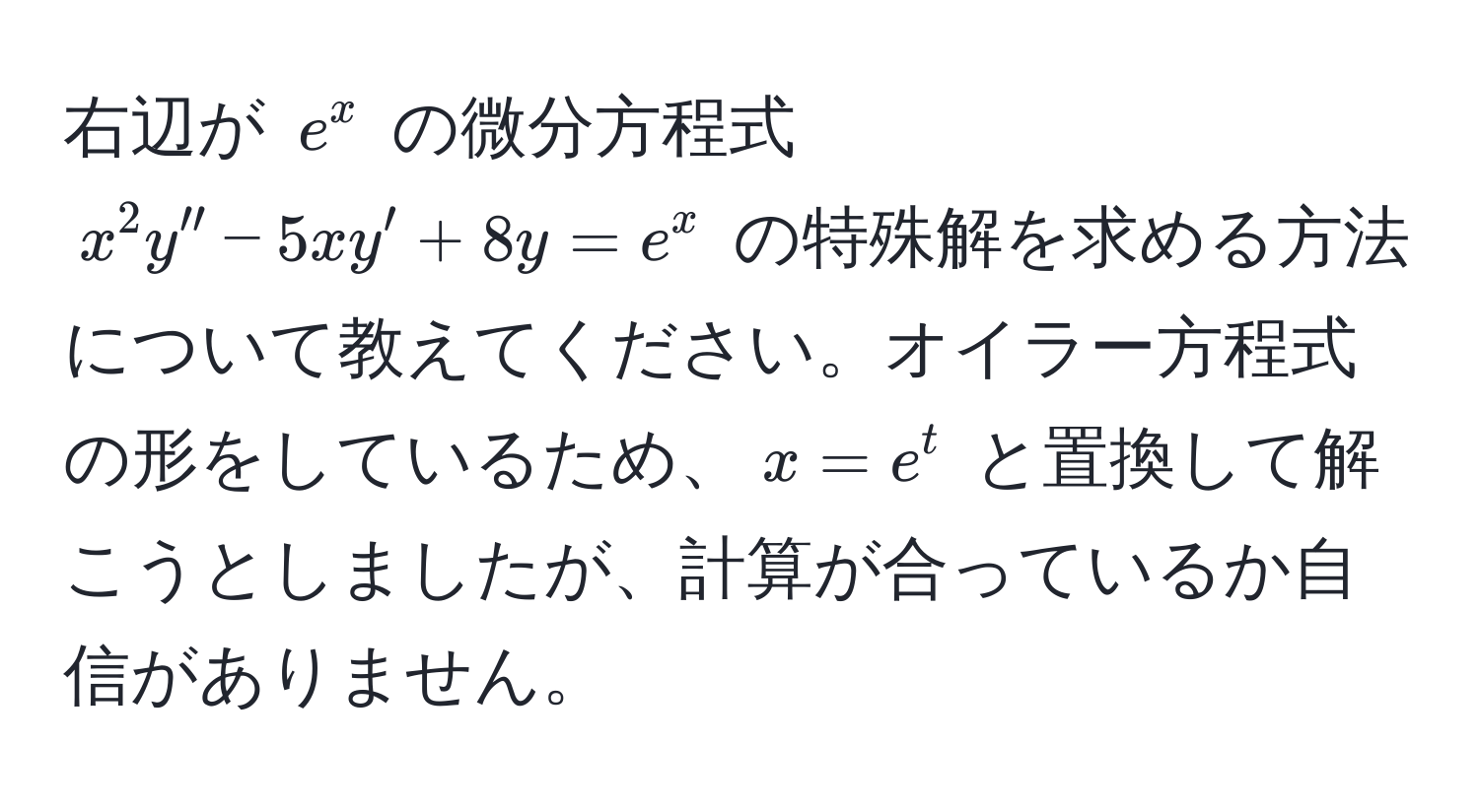 右辺が $e^x$ の微分方程式 $x^2 y'' - 5xy' + 8y = e^x$ の特殊解を求める方法について教えてください。オイラー方程式の形をしているため、$x = e^t$ と置換して解こうとしましたが、計算が合っているか自信がありません。