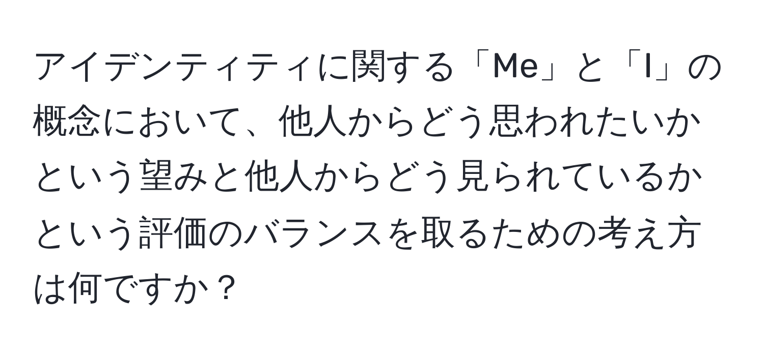 アイデンティティに関する「Me」と「I」の概念において、他人からどう思われたいかという望みと他人からどう見られているかという評価のバランスを取るための考え方は何ですか？