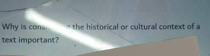 Why is consion ing the historical or cultural context of a 
text important?