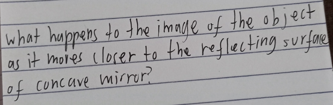 what happens to the image of the object 
as it mores closer to the reflecting surface 
of concave mirror?