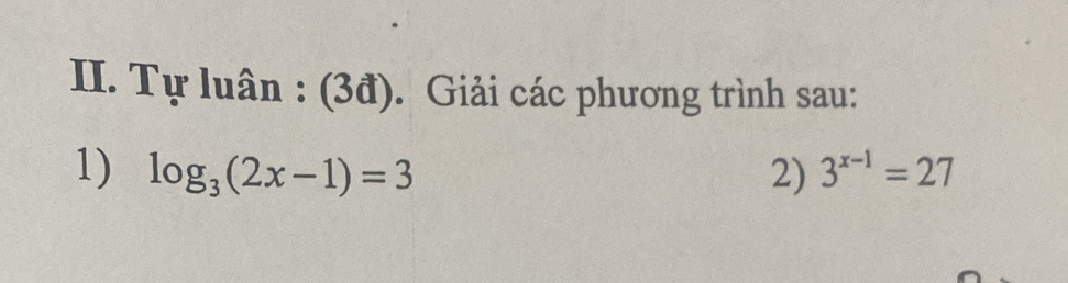 Tự luân : (3đ). Giải các phương trình sau: 
1) log _3(2x-1)=3 2) 3^(x-1)=27