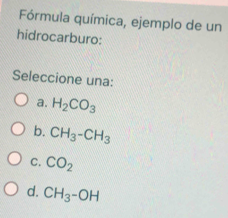 Fórmula química, ejemplo de un
hidrocarburo:
Seleccione una:
a. H_2CO_3
b. CH_3-CH_3
C. CO_2
d. CH_3-OH