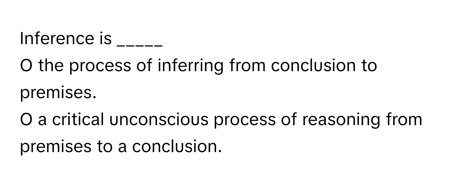 Inference is _____

O the process of inferring from conclusion to premises.
O a critical unconscious process of reasoning from premises to a conclusion.