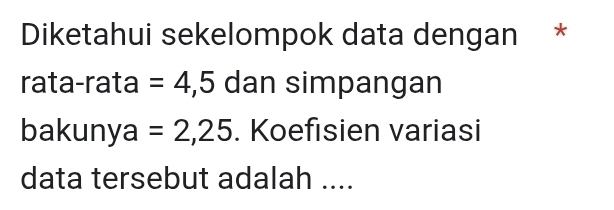 Diketahui sekelompok data dengan * 
rata-rata =4,5 dan simpangan 
bakunya =2,25. Koefisien variasi 
data tersebut adalah ....