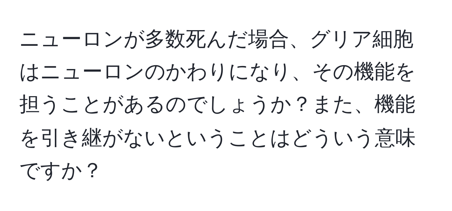 ニューロンが多数死んだ場合、グリア細胞はニューロンのかわりになり、その機能を担うことがあるのでしょうか？また、機能を引き継がないということはどういう意味ですか？