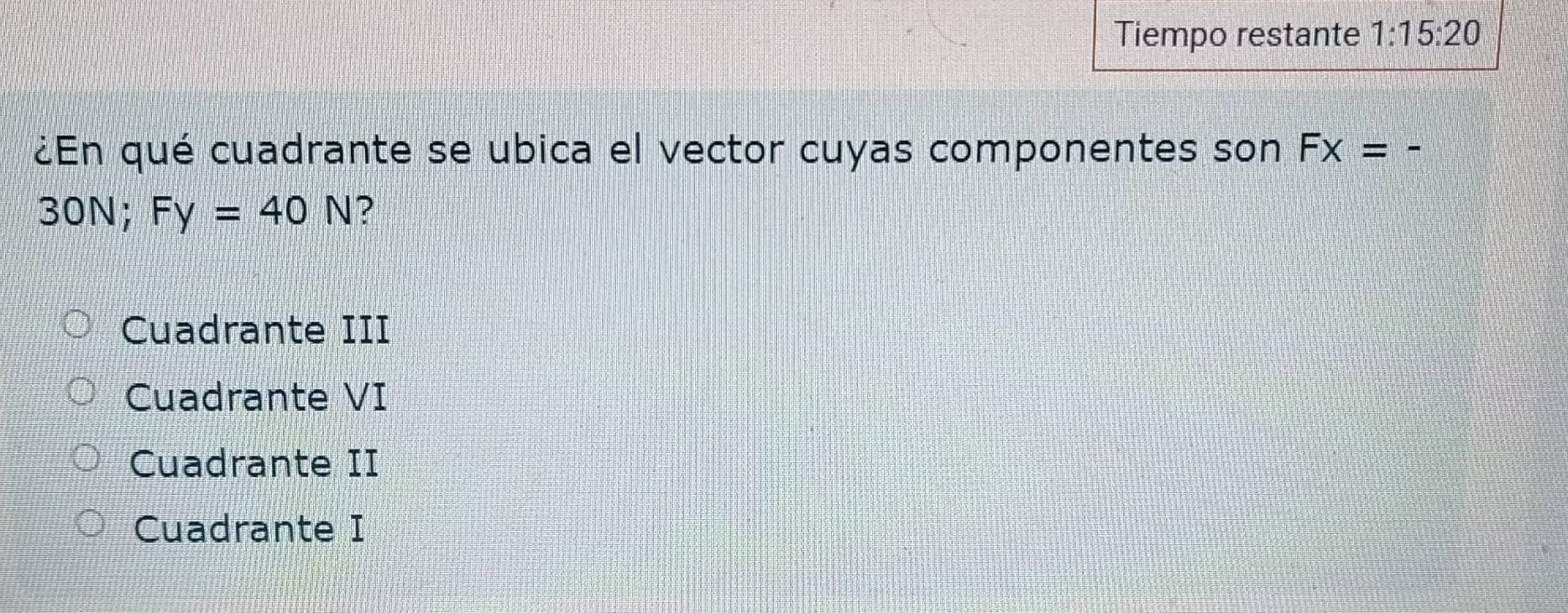 Tiempo restante 1:15:20 
¿En qué cuadrante se ubica el vector cuyas componentes son Fx=
30N; Fy=40N ?
Cuadrante III
Cuadrante VI
Cuadrante II
Cuadrante I