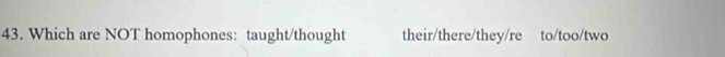 Which are NOT homophones: taught/thought their/there/they/re to/too/two